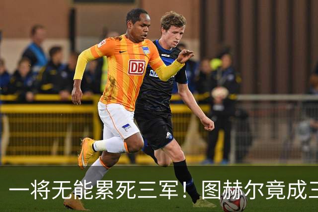 一将无能累死三军！图赫尔竟成三狮大短板 赢球纯侥幸