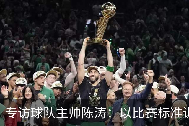 专访球队主帅陈涛：以比赛标准训练，用拼搏回馈球迷