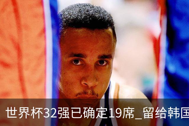 世界杯32强已确定19席 留给韩国队的可能性不多了