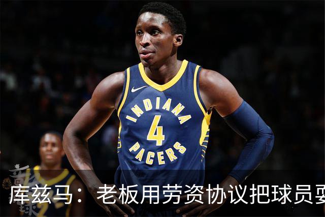 库兹马：老板用劳资协议把球员耍得团团转 还包装成为了联盟均衡
