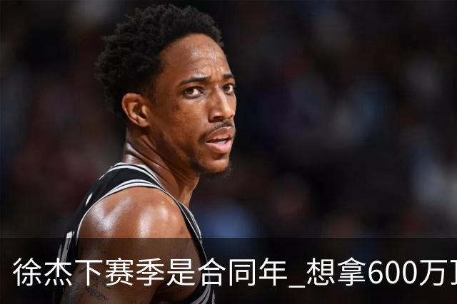 徐杰下赛季是合同年 想拿600万顶薪须打统治力 杜锋离队是利好消息