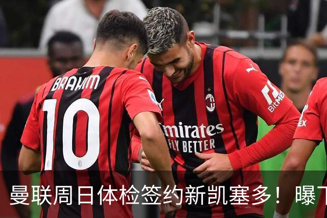 曼联周日体检签约新凯塞多！曝下赛季培养计划，卡里克暂时用不上
