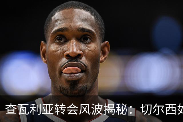 查瓦利亚转会风波揭秘：切尔西如何看中这位西甲明星的潜力？