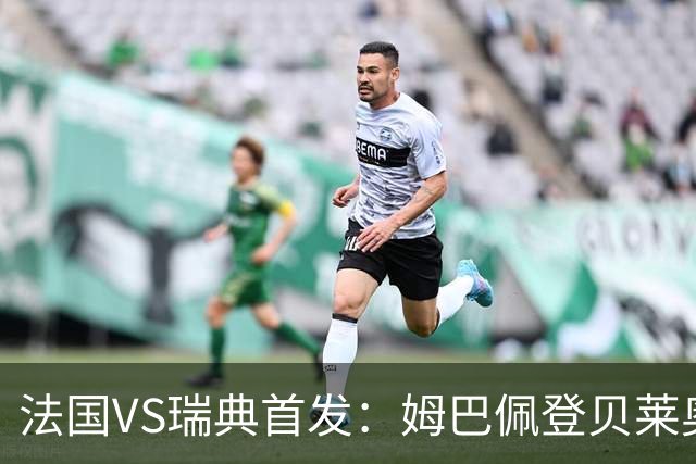 法国VS瑞典首发：姆巴佩登贝莱奥利塞 伊萨克约克雷斯