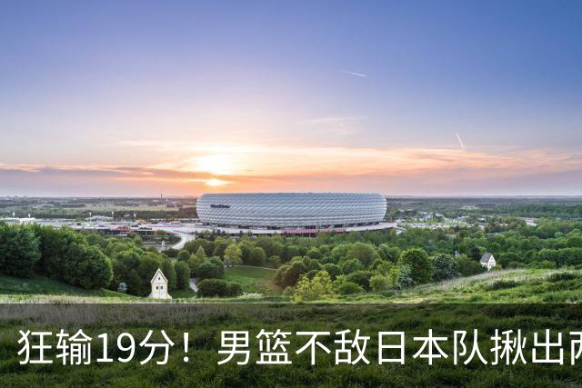 狂输19分！男篮不敌日本队揪出两大“罪臣”，郭士强太想念赵睿
