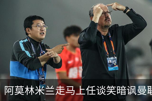 阿莫林米兰走马上任谈笑暗讽曼联，下月倒戈老东家！拉爵怒省1000万