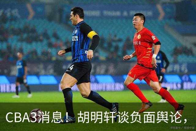 CBA3消息！胡明轩谈负面舆论，张镇麟称赞王哲林，山西新帅非杨鸣！
